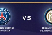 欧冠巅峰对决：巴黎圣日耳曼 VS 国际米兰，谁能登顶欧洲之巅？